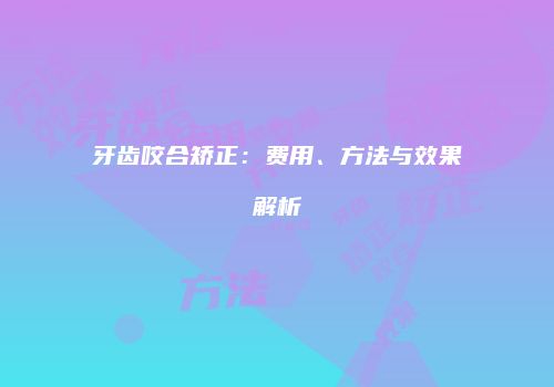 牙齿咬合矫正：费用、方法与效果解析