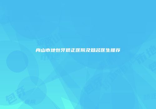 舟山市地包牙矫正医院及知名医生推荐