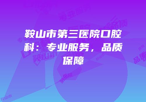 鞍山市第三医院口腔科：专业服务，品质保障