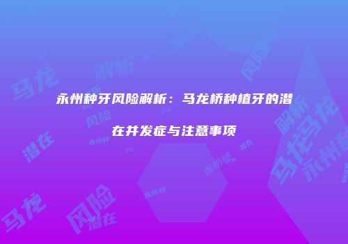 永州种牙风险解析：马龙桥种植牙的潜在并发症与注意事项