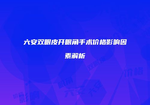 六安双眼皮开眼角手术价格影响因素解析