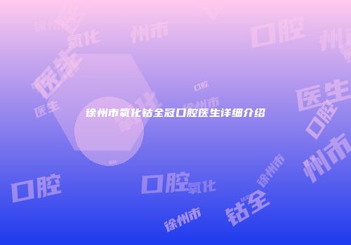 徐州市氧化钴全冠口腔医生详细介绍