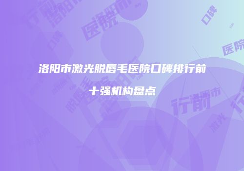 洛阳市激光脱唇毛医院口碑排行前十强机构盘点