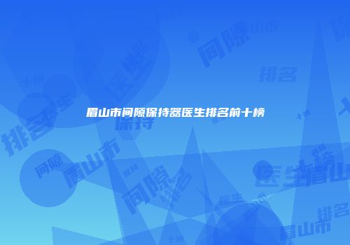 眉山市间隙保持器医生排名前十榜