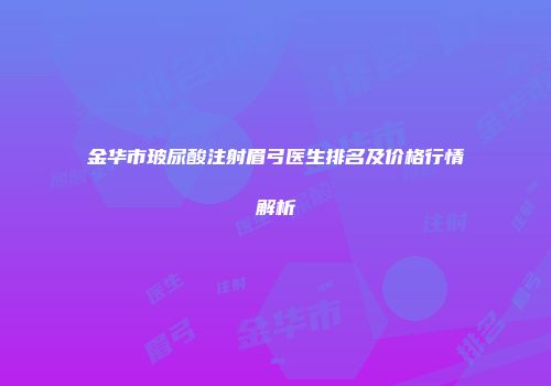 金华市玻尿酸注射眉弓医生排名及价格行情解析