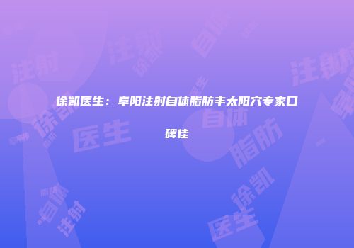 徐凯医生：阜阳注射自体脂肪丰太阳穴专家口碑佳