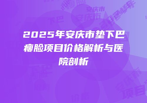 2025年安庆市垫下巴瘦脸项目价格解析与医院剖析
