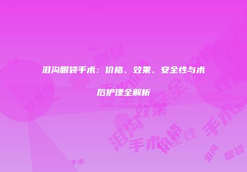 泪沟眼袋手术：价格、效果、安全性与术后护理全解析