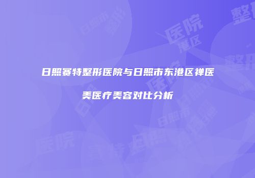 日照赛特整形医院与日照市东港区禅医美医疗美容对比分析