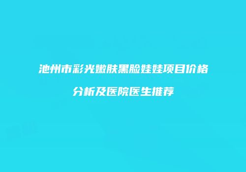 池州市彩光嫩肤黑脸娃娃项目价格分析及医院医生推荐