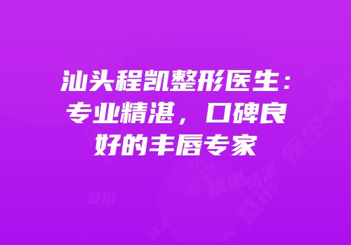 汕头程凯整形医生：专业精湛，口碑良好的丰唇专家
