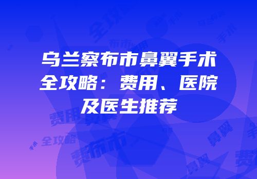 乌兰察布市鼻翼手术全攻略：费用、医院及医生推荐