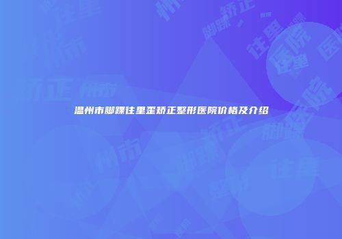 温州市脚踝往里歪矫正整形医院价格及介绍