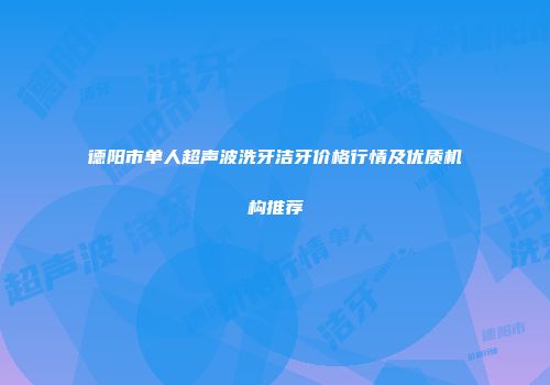 德阳市单人超声波洗牙洁牙价格行情及优质机构推荐