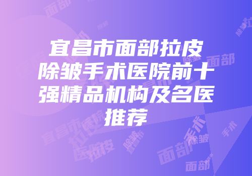 宜昌市面部拉皮除皱手术医院前十强精品机构及名医推荐