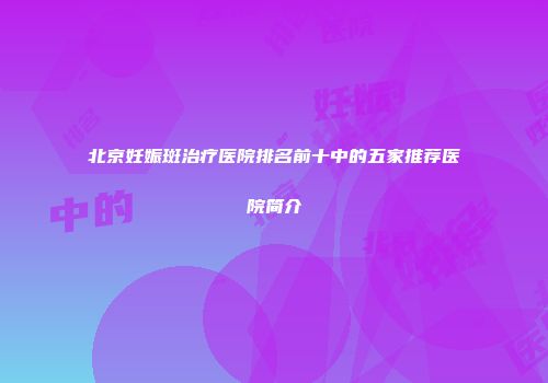 北京妊娠斑治疗医院排名前十中的五家推荐医院简介