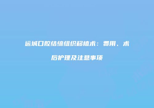 运城口腔结缔组织移植术：费用、术后护理及注意事项