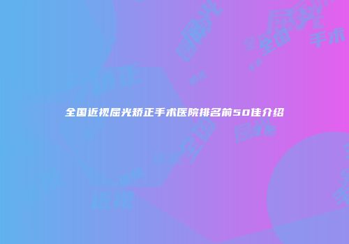 全国近视屈光矫正手术医院排名前50佳介绍