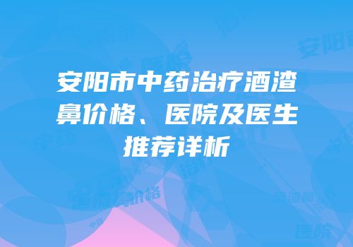 安阳市中药治疗酒渣鼻价格、医院及医生推荐详析
