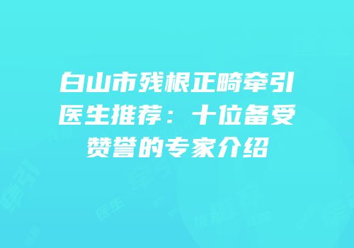 白山市残根正畸牵引医生推荐：十位备受赞誉的专家介绍