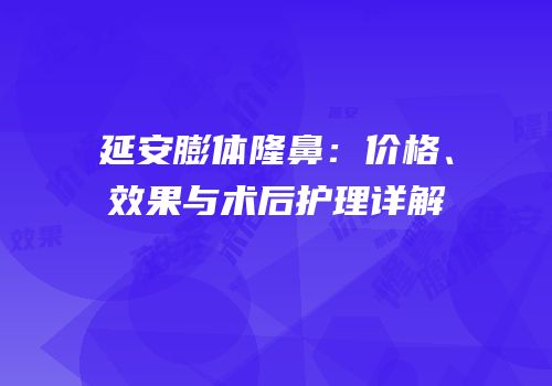 延安膨体隆鼻：价格、效果与术后护理详解