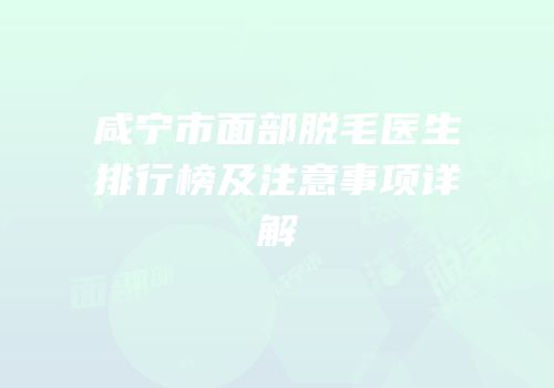 咸宁市面部脱毛医生排行榜及注意事项详解