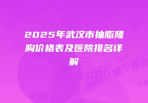 2025年武汉市抽脂隆胸价格表及医院排名详解