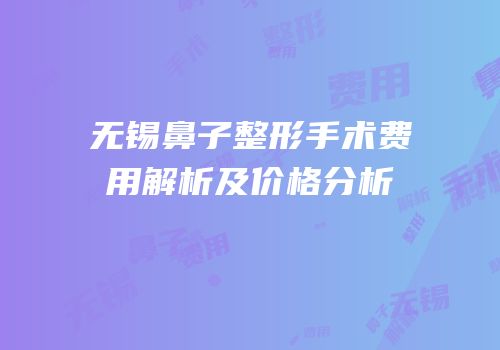 无锡鼻子整形手术费用解析及价格分析