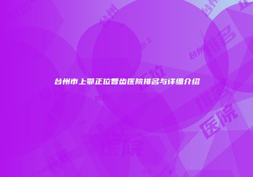 台州市上鄂正位智齿医院排名与详细介绍