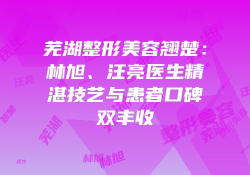 芜湖整形美容翘楚：林旭、汪亮医生精湛技艺与患者口碑双丰收