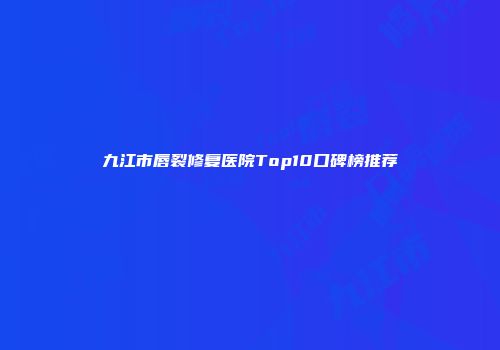 九江市唇裂修复医院Top10口碑榜推荐