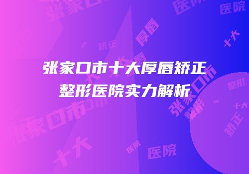 张家口市十大厚唇矫正整形医院实力解析