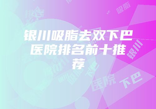 银川吸脂去双下巴医院排名前十推荐