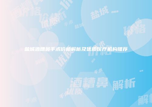 盐城酒糟鼻手术价格解析及优质医疗机构推荐