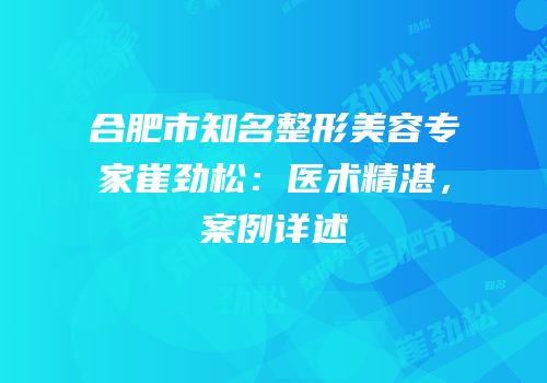 合肥市知名整形美容专家崔劲松：医术精湛，案例详述