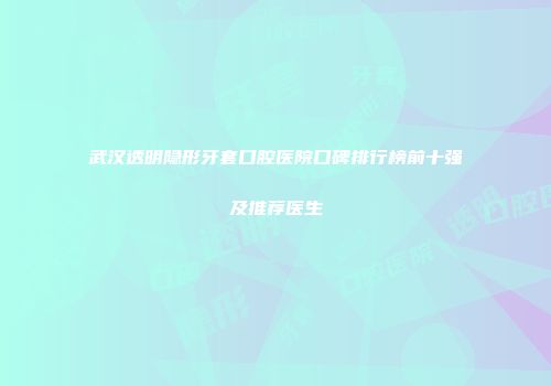 武汉透明隐形牙套口腔医院口碑排行榜前十强及推荐医生