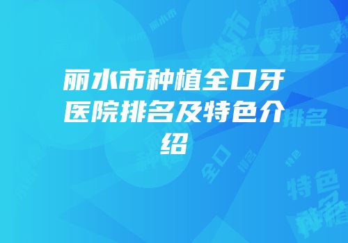 丽水市种植全口牙医院排名及特色介绍
