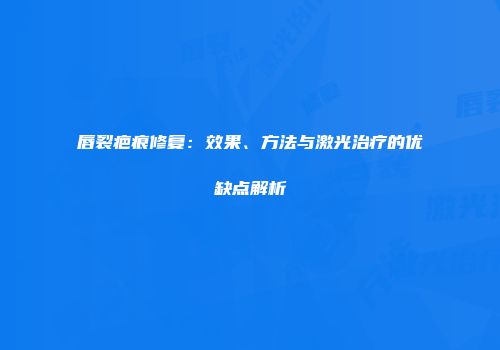 唇裂疤痕修复：效果、方法与激光治疗的优缺点解析