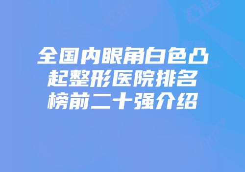 全国内眼角白色凸起整形医院排名榜前二十强介绍