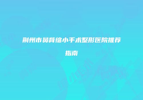 荆州市鼻背缩小手术整形医院推荐指南