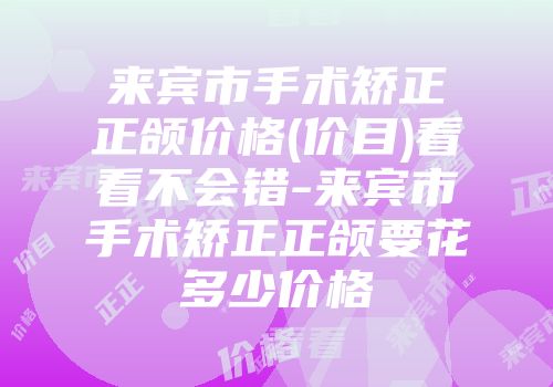 来宾市手术矫正正颌价格(价目)看看不会错-来宾市手术矫正正颌要花多少价格