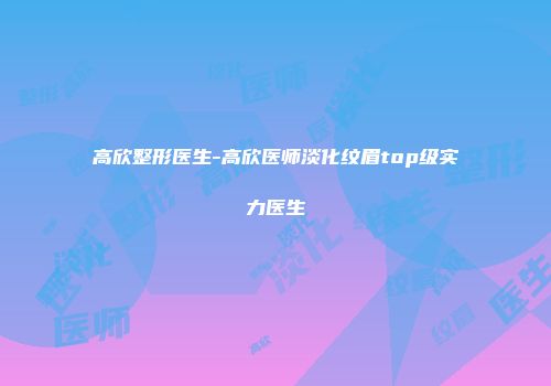 高欣整形医生-高欣医师淡化纹眉top级实力医生