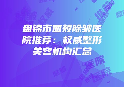 盘锦市面颊除皱医院推荐：权威整形美容机构汇总