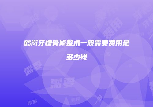 鹤岗牙槽骨修整术一般需要费用是多少钱
