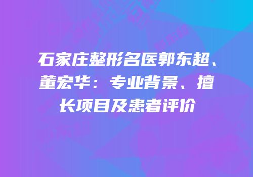 石家庄整形名医郭东超、董宏华：专业背景、擅长项目及患者评价