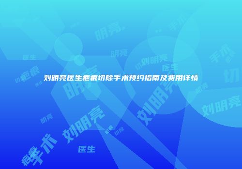 刘明亮医生疤痕切除手术预约指南及费用详情