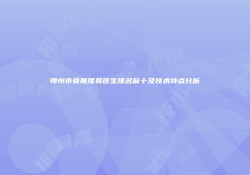 朔州市骨雕隆鼻医生排名前十及技术特点分析
