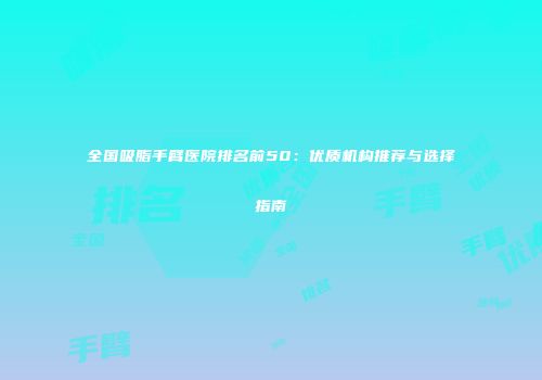 全国吸脂手臂医院排名前50：优质机构推荐与选择指南