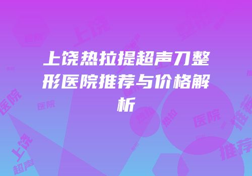 上饶热拉提超声刀整形医院推荐与价格解析