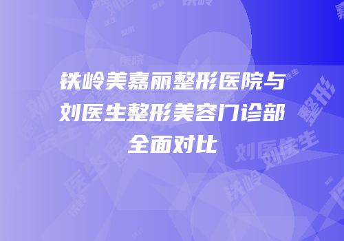 铁岭美嘉丽整形医院与刘医生整形美容门诊部全面对比